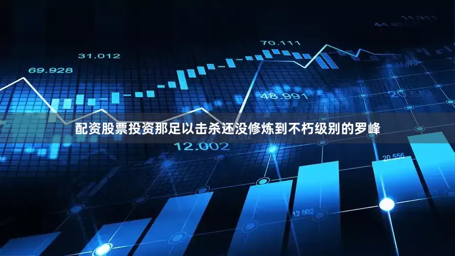 配资股票投资那足以击杀还没修炼到不朽级别的罗峰