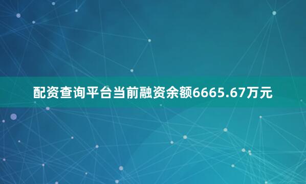 配资查询平台当前融资余额6665.67万元