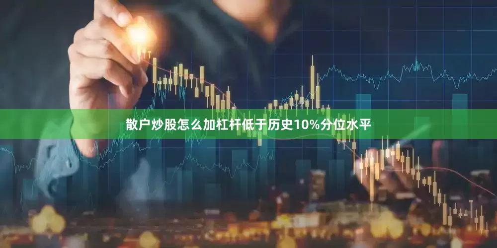 散户炒股怎么加杠杆低于历史10%分位水平
