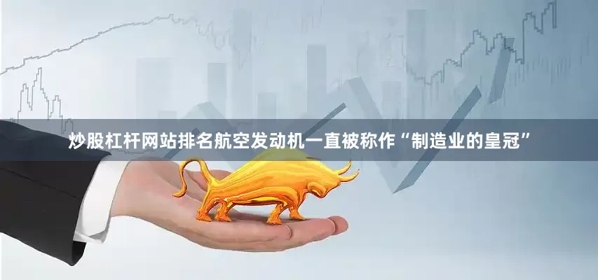 炒股杠杆网站排名航空发动机一直被称作“制造业的皇冠”