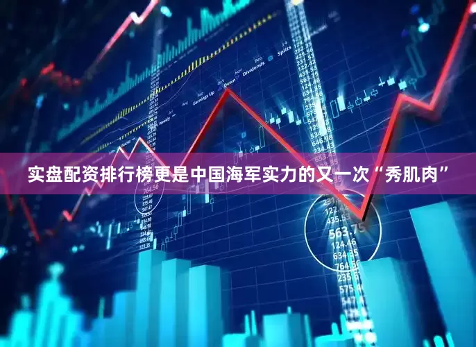 实盘配资排行榜更是中国海军实力的又一次“秀肌肉”