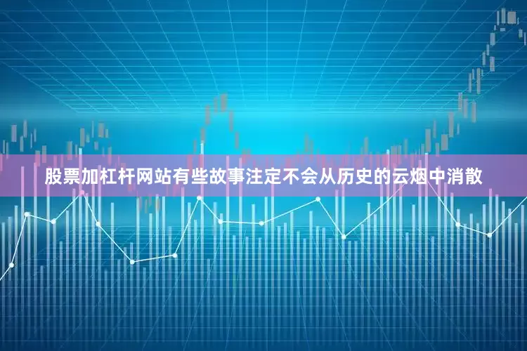 股票加杠杆网站有些故事注定不会从历史的云烟中消散