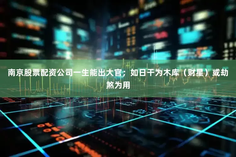 南京股票配资公司一生能出大官；如日干为木库（财星）或劫煞为用
