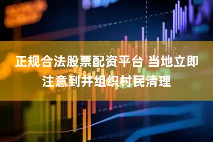 正规合法股票配资平台 当地立即注意到并组织村民清理