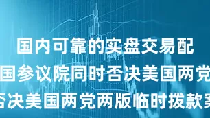 国内可靠的实盘交易配资平台美国参议院同时否决美国两党两版临时拨款案