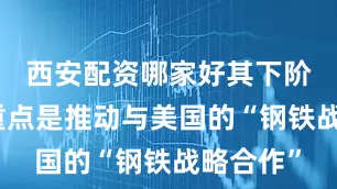 西安配资哪家好其下阶段关注重点是推动与美国的“钢铁战略合作”