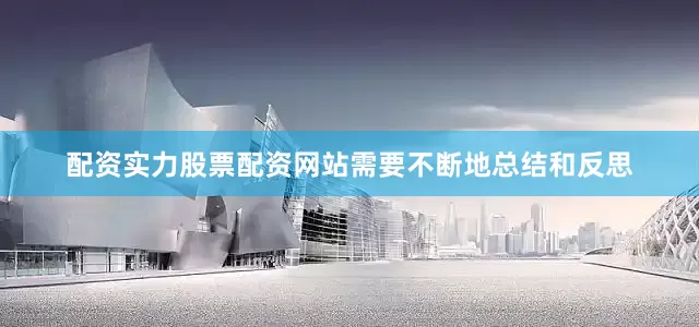 配资实力股票配资网站需要不断地总结和反思