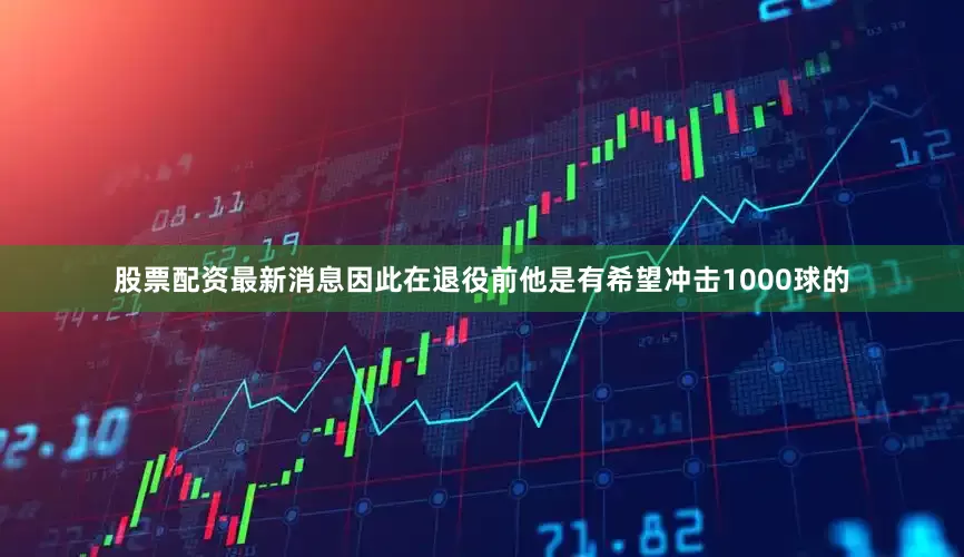 股票配资最新消息因此在退役前他是有希望冲击1000球的