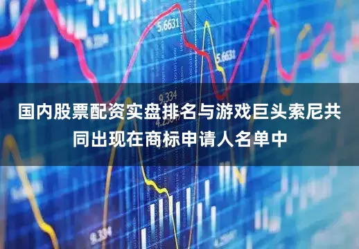 国内股票配资实盘排名与游戏巨头索尼共同出现在商标申请人名单中