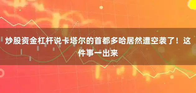 炒股资金杠杆说卡塔尔的首都多哈居然遭空袭了！这件事一出来