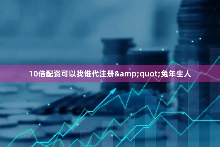 10倍配资可以找谁代注册&quot;兔年生人