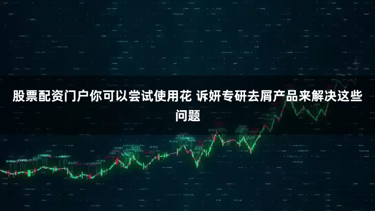 股票配资门户你可以尝试使用花 诉妍专研去屑产品来解决这些问题