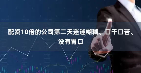 配资10倍的公司第二天迷迷糊糊、口干口苦、没有胃口