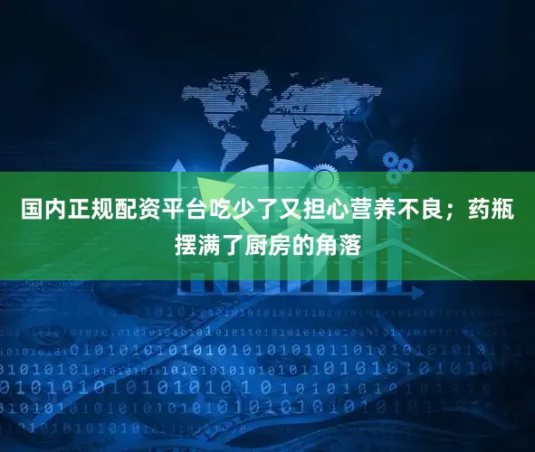 国内正规配资平台吃少了又担心营养不良；药瓶摆满了厨房的角落