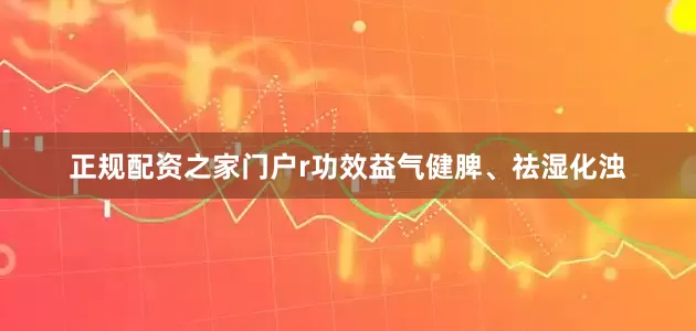 正规配资之家门户r功效益气健脾、祛湿化浊
