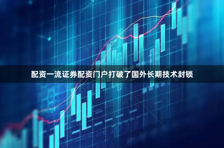 配资一流证券配资门户打破了国外长期技术封锁
